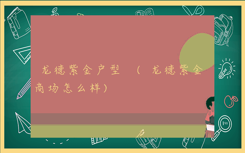 龙德紫金户型 (龙德紫金商场怎么样)